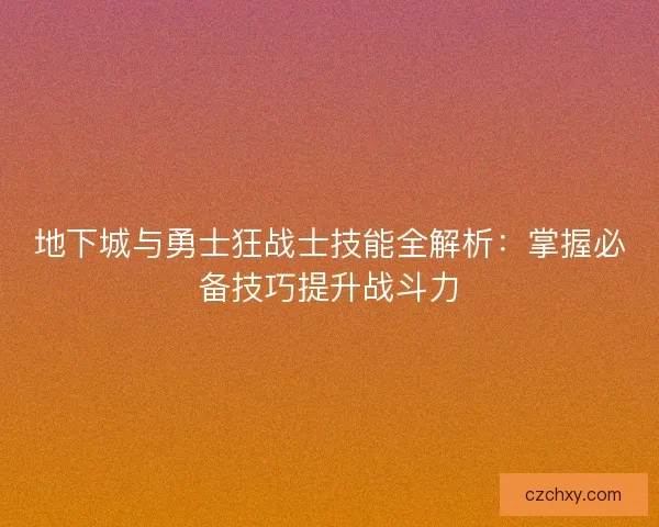 地下城与勇士狂战士技能全解析：掌握必备技巧提升战斗力