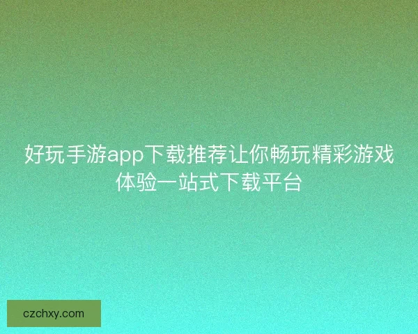 好玩手游app下载推荐让你畅玩精彩游戏体验一站式下载平台