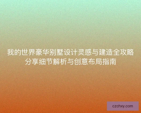 我的世界豪华别墅设计灵感与建造全攻略分享细节解析与创意布局指南