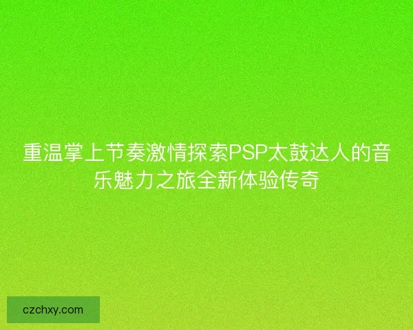 重温掌上节奏激情探索PSP太鼓达人的音乐魅力之旅全新体验传奇