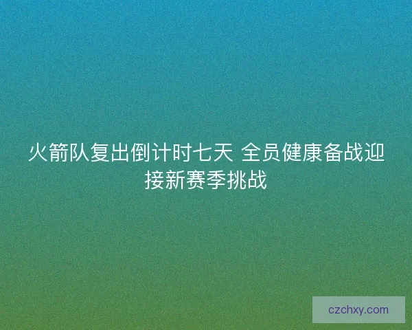 火箭队复出倒计时七天 全员健康备战迎接新赛季挑战