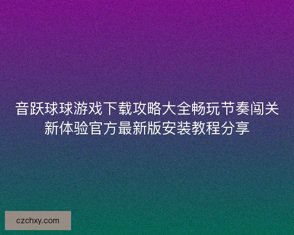 音跃球球游戏下载攻略大全畅玩节奏闯关新体验官方最新版安装教程分享