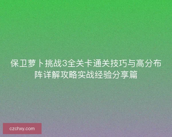 保卫萝卜挑战3全关卡通关技巧与高分布阵详解攻略实战经验分享篇