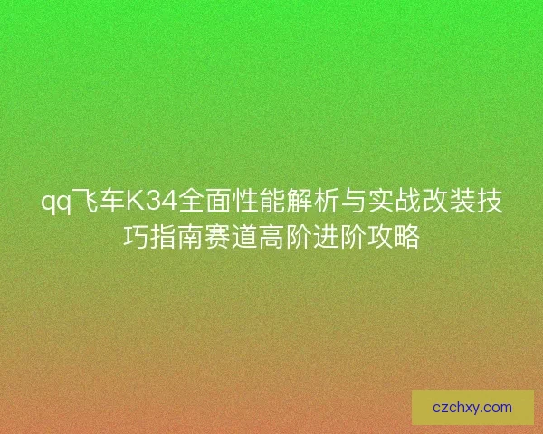 qq飞车K34全面性能解析与实战改装技巧指南赛道高阶进阶攻略