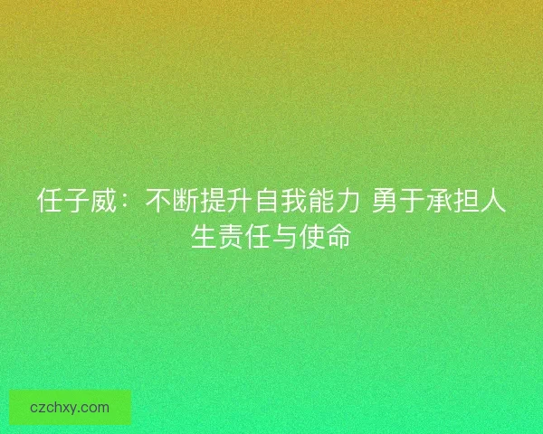 任子威：不断提升自我能力 勇于承担人生责任与使命