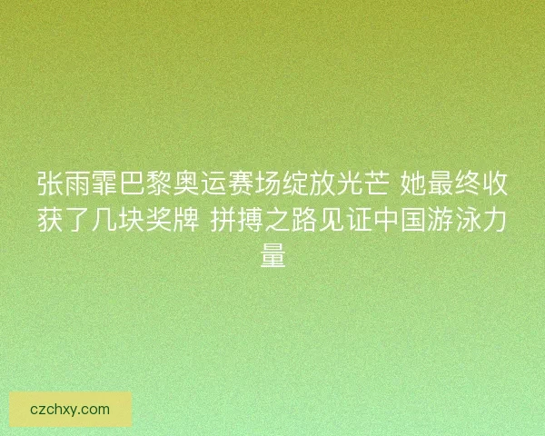 张雨霏巴黎奥运赛场绽放光芒 她最终收获了几块奖牌 拼搏之路见证中国游泳力量