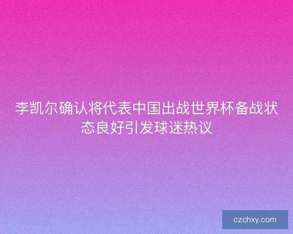 李凯尔确认将代表中国出战世界杯备战状态良好引发球迷热议