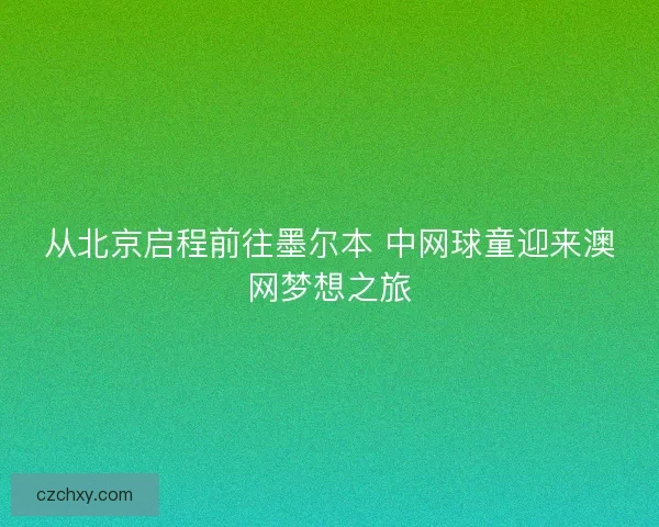 从北京启程前往墨尔本 中网球童迎来澳网梦想之旅