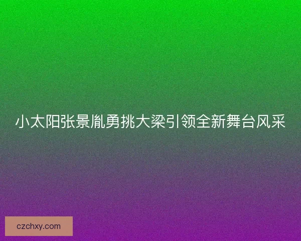 小太阳张景胤勇挑大梁引领全新舞台风采