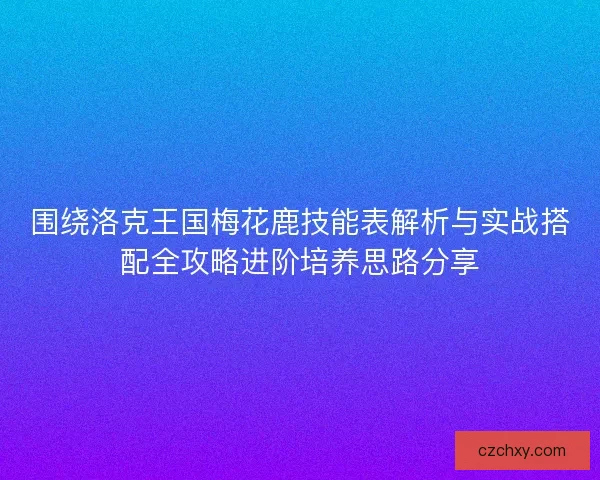 围绕洛克王国梅花鹿技能表解析与实战搭配全攻略进阶培养思路分享