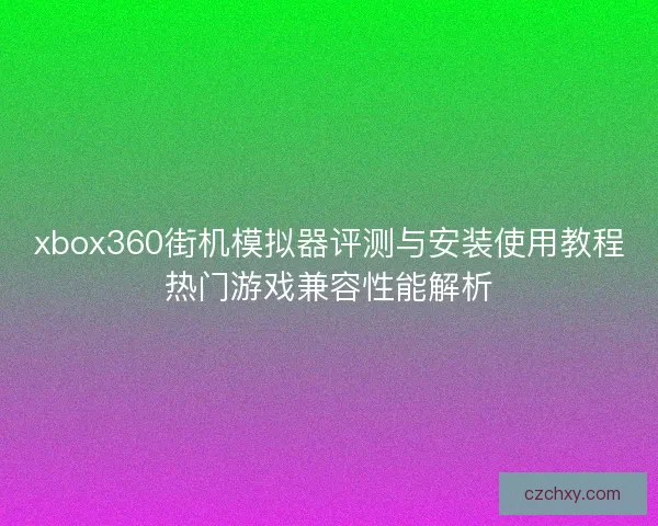 xbox360街机模拟器评测与安装使用教程热门游戏兼容性能解析