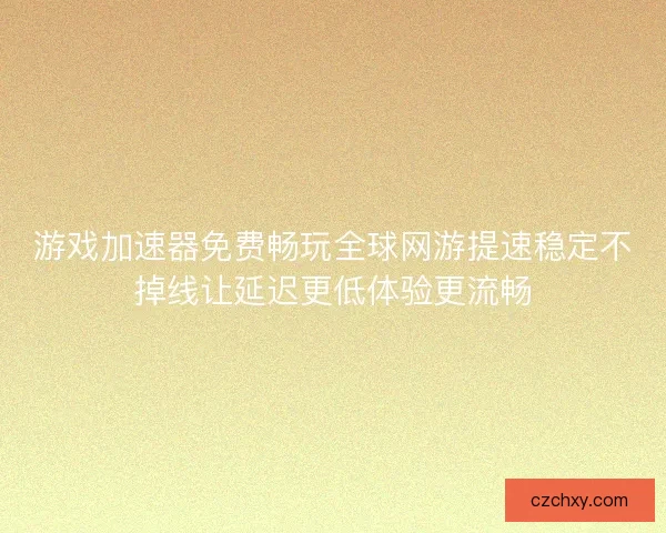 游戏加速器免费畅玩全球网游提速稳定不掉线让延迟更低体验更流畅