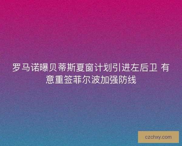 罗马诺曝贝蒂斯夏窗计划引进左后卫 有意重签菲尔波加强防线