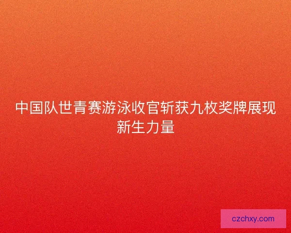 中国队世青赛游泳收官斩获九枚奖牌展现新生力量