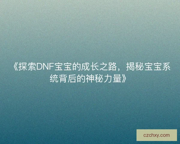 《探索DNF宝宝的成长之路，揭秘宝宝系统背后的神秘力量》