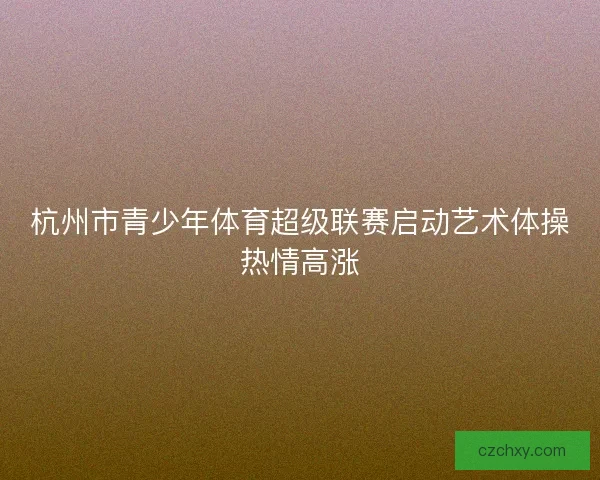 杭州市青少年体育超级联赛启动艺术体操热情高涨