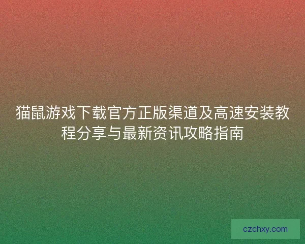 猫鼠游戏下载官方正版渠道及高速安装教程分享与最新资讯攻略指南