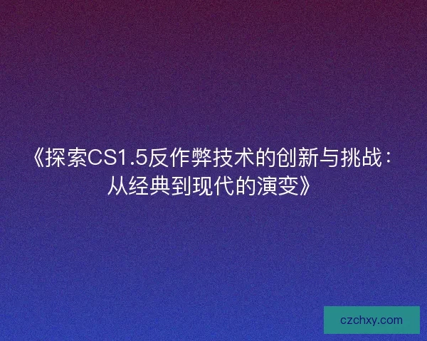《探索CS1.5反作弊技术的创新与挑战：从经典到现代的演变》