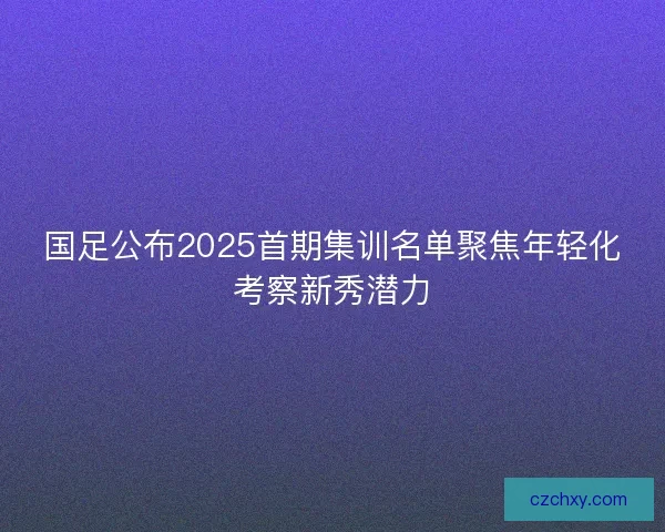 国足公布2025首期集训名单聚焦年轻化考察新秀潜力