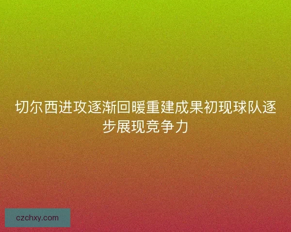 切尔西进攻逐渐回暖重建成果初现球队逐步展现竞争力